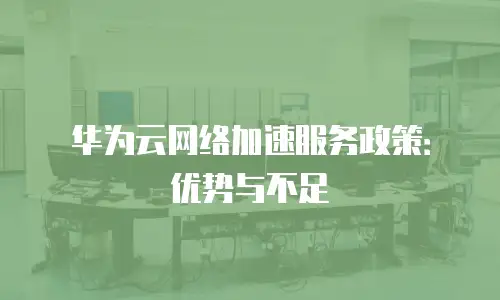 华为云网络加速服务政策：优势与不足