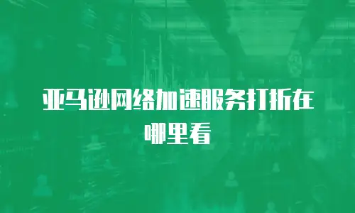 亚马逊网络加速服务打折在哪里看