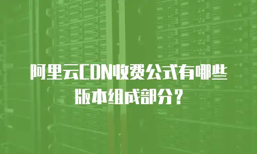 阿里云CDN收费公式有哪些版本组成部分？