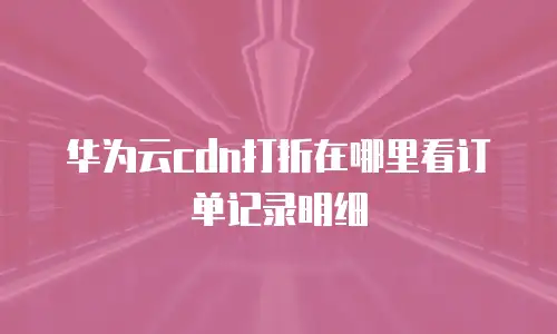 华为云cdn打折在哪里看订单记录明细