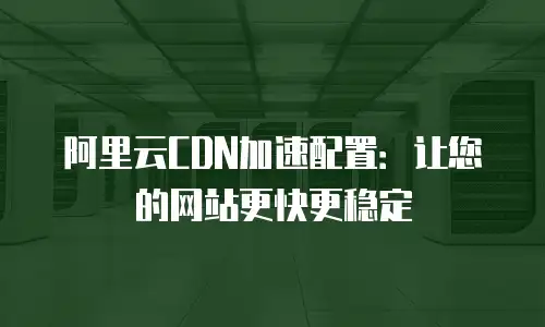 阿里云CDN加速配置：让您的网站更快更稳定