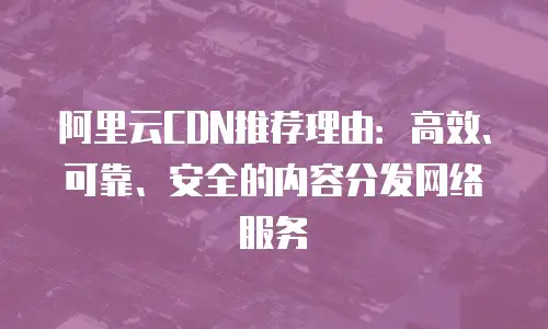 阿里云CDN推荐理由：高效、可靠、安全的内容分发网络服务
