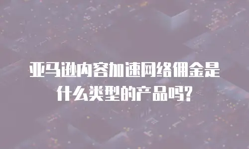 亚马逊内容加速网络佣金是什么类型的产品吗?