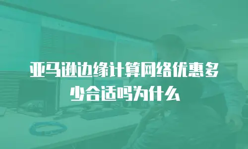 亚马逊边缘计算网络优惠多少合适吗为什么