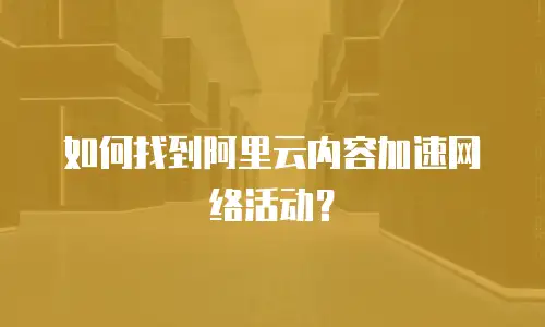  如何找到阿里云内容加速网络活动？
