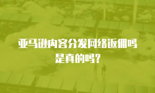 亚马逊内容分发网络返佣吗是真的吗？