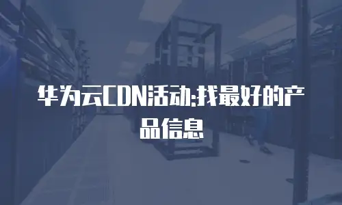 华为云CDN活动:找最好的产品信息