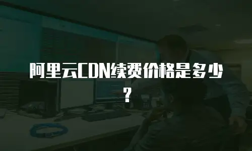 阿里云CDN续费价格是多少？