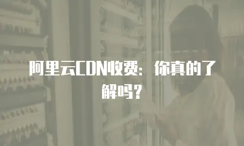 阿里云CDN收费：你真的了解吗？