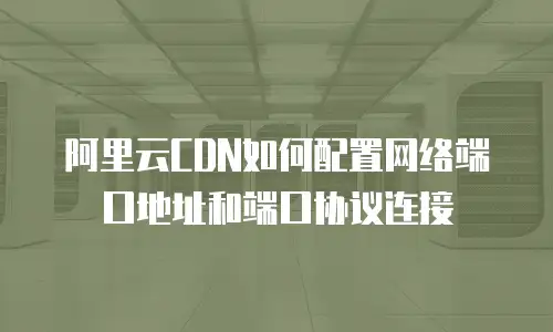 阿里云CDN如何配置网络端口地址和端口协议连接