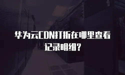 华为云CDN打折在哪里查看记录明细？