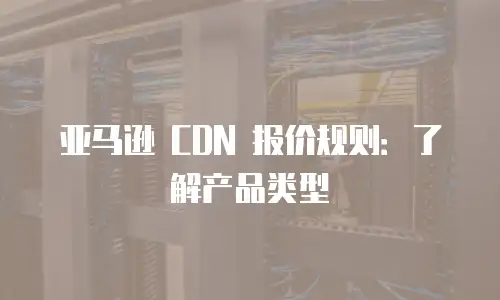 亚马逊 CDN 报价规则：了解产品类型