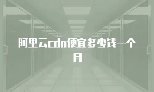 阿里云cdn便宜多少钱一个月