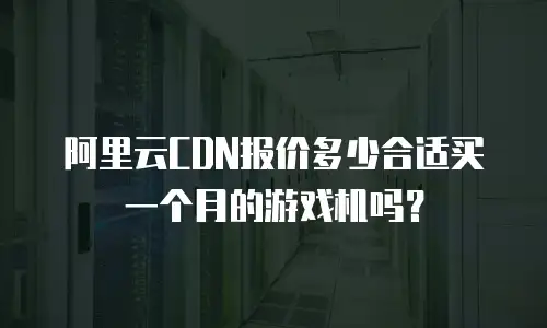 阿里云CDN报价多少合适买一个月的游戏机吗？