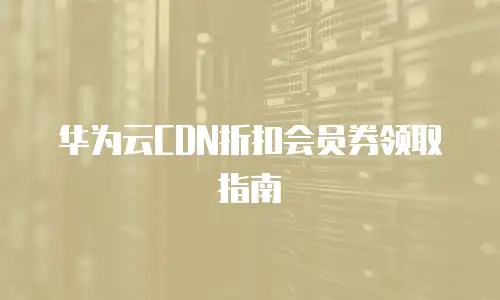 华为云CDN折扣会员券领取指南