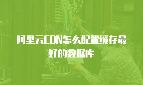 阿里云CDN怎么配置缓存最好的数据库