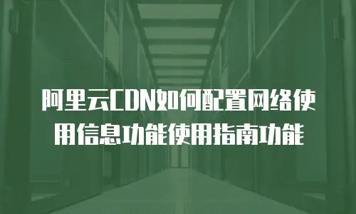 阿里云CDN如何配置网络使用信息功能使用指南功能