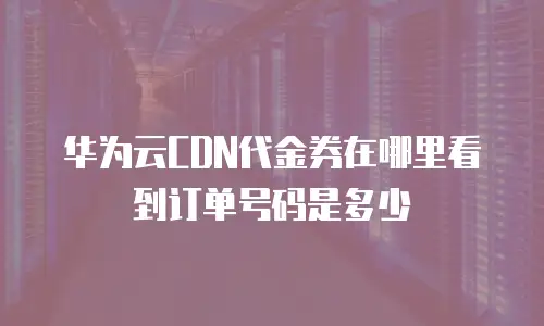 华为云CDN代金券在哪里看到订单号码是多少