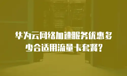 华为云网络加速服务优惠多少合适用流量卡套餐?
