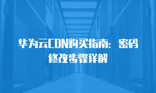 华为云CDN购买指南：密码修改步骤详解