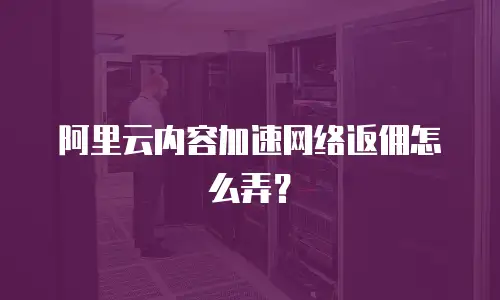 阿里云内容加速网络返佣怎么弄？