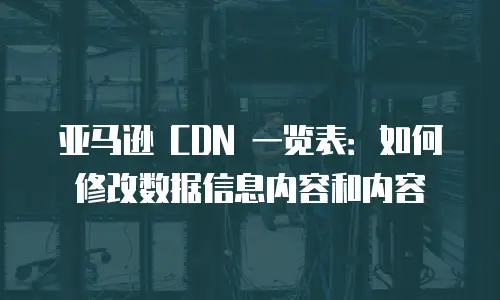 亚马逊 CDN 一览表：如何修改数据信息内容和内容