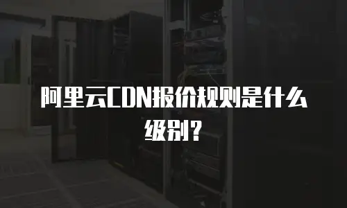 阿里云CDN报价规则是什么级别？