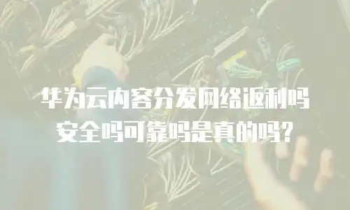 华为云内容分发网络返利吗安全吗可靠吗是真的吗？