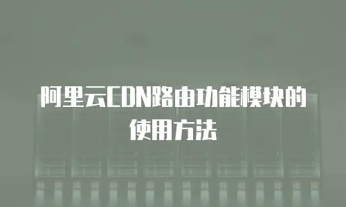 阿里云CDN路由功能模块的使用方法