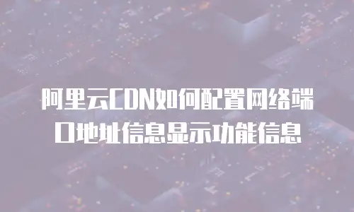 阿里云CDN如何配置网络端口地址信息显示功能信息