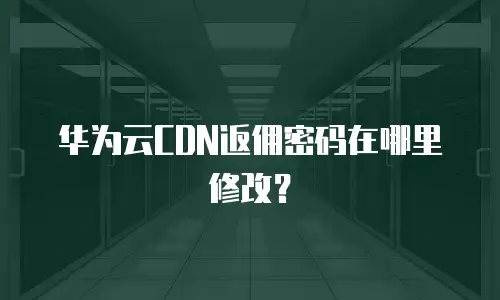 华为云CDN返佣密码在哪里修改？