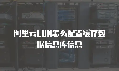 阿里云CDN怎么配置缓存数据信息库信息