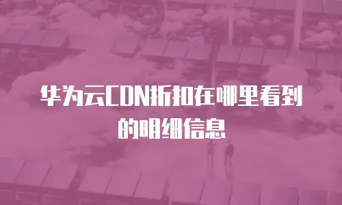 华为云CDN折扣在哪里看到的明细信息