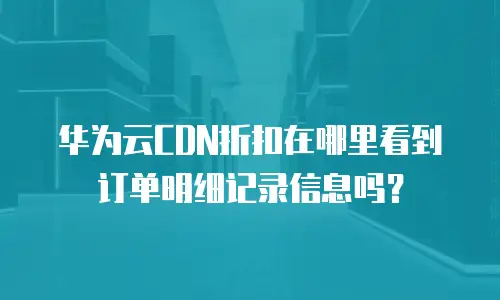 华为云CDN折扣在哪里看到订单明细记录信息吗？