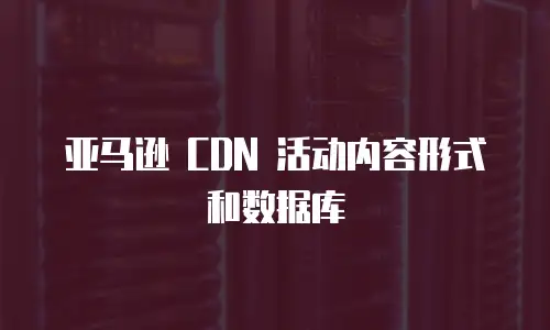 亚马逊 CDN 活动内容形式和数据库