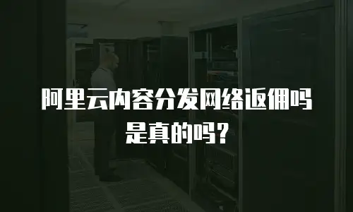 阿里云内容分发网络返佣吗是真的吗？