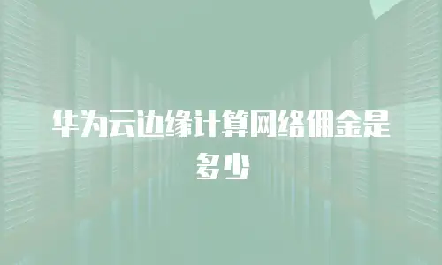 华为云边缘计算网络佣金是多少