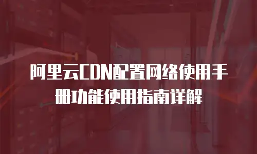 阿里云CDN配置网络使用手册功能使用指南详解