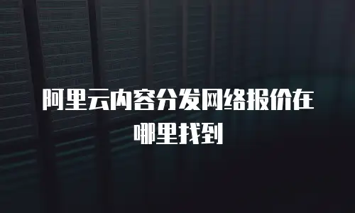 阿里云内容分发网络报价在哪里找到