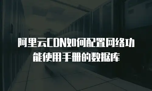 阿里云CDN如何配置网络功能使用手册的数据库