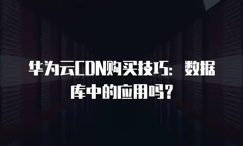 华为云CDN购买技巧：数据库中的应用吗？