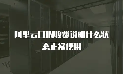 阿里云CDN收费说明什么状态正常使用