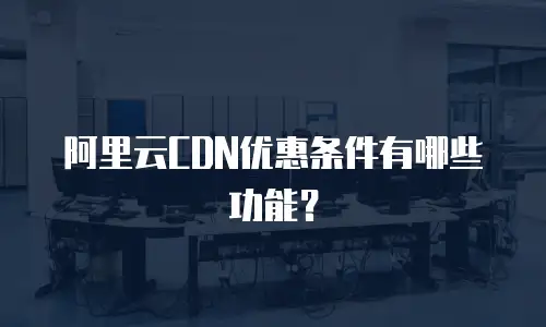 阿里云CDN优惠条件有哪些功能？