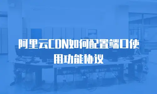 阿里云CDN如何配置端口使用功能协议