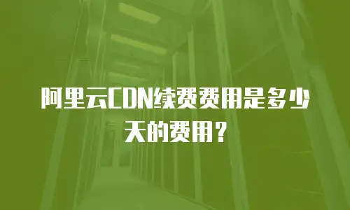 阿里云CDN续费费用是多少天的费用？