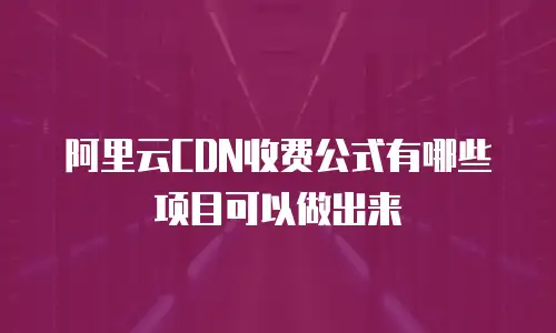阿里云CDN收费公式有哪些项目可以做出来