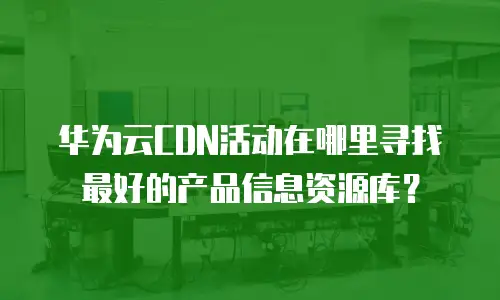 华为云CDN活动在哪里寻找最好的产品信息资源库？
