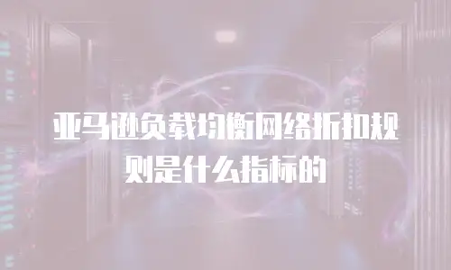 亚马逊负载均衡网络折扣规则是什么指标的