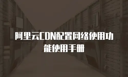 阿里云CDN配置网络使用功能使用手册