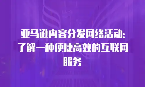 亚马逊内容分发网络活动：了解一种便捷高效的互联网服务